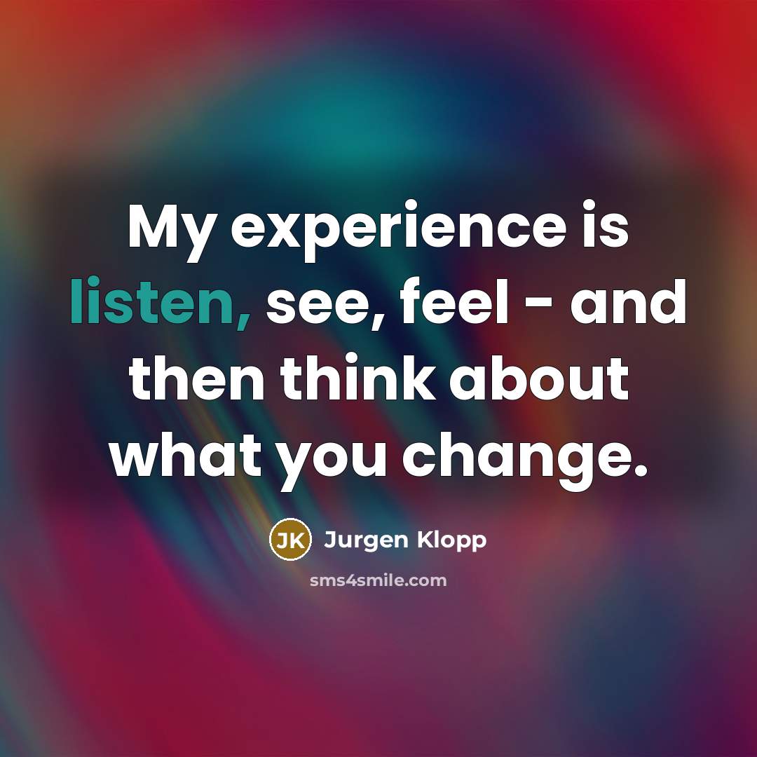 “My experience is listen, see, feel - and then think about what you change.” quote by Jurgen Klopp