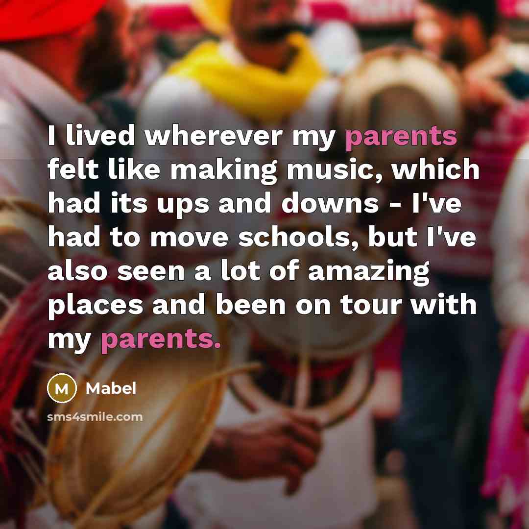 “I lived wherever my parents felt like making music, which had its ups and downs - I've had to move schools, but I've also seen a lot of amazing places and been on tour with my parents.” quote by Mabel