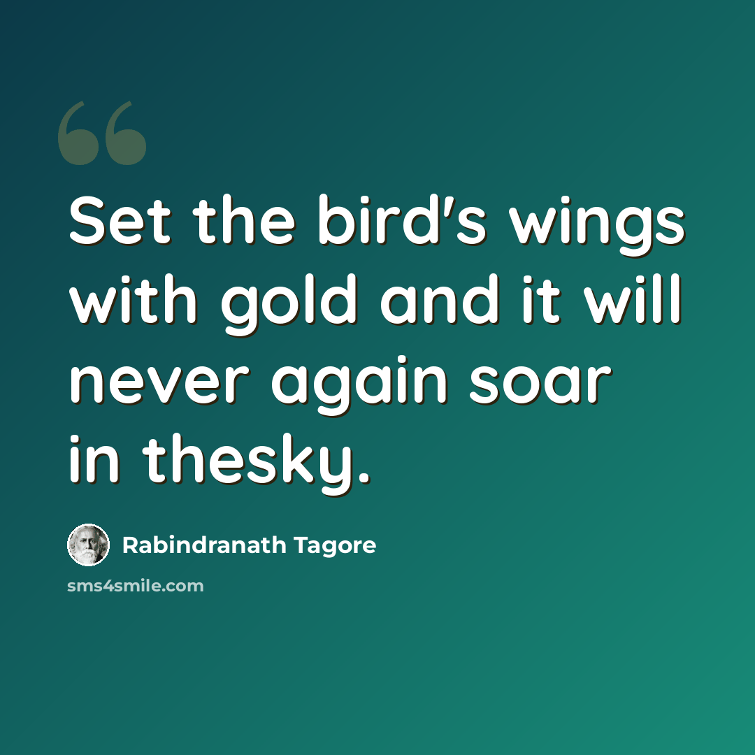 “Set the bird's wings with gold and it will never again soar in thesky.” quote by Rabindranath Tagore