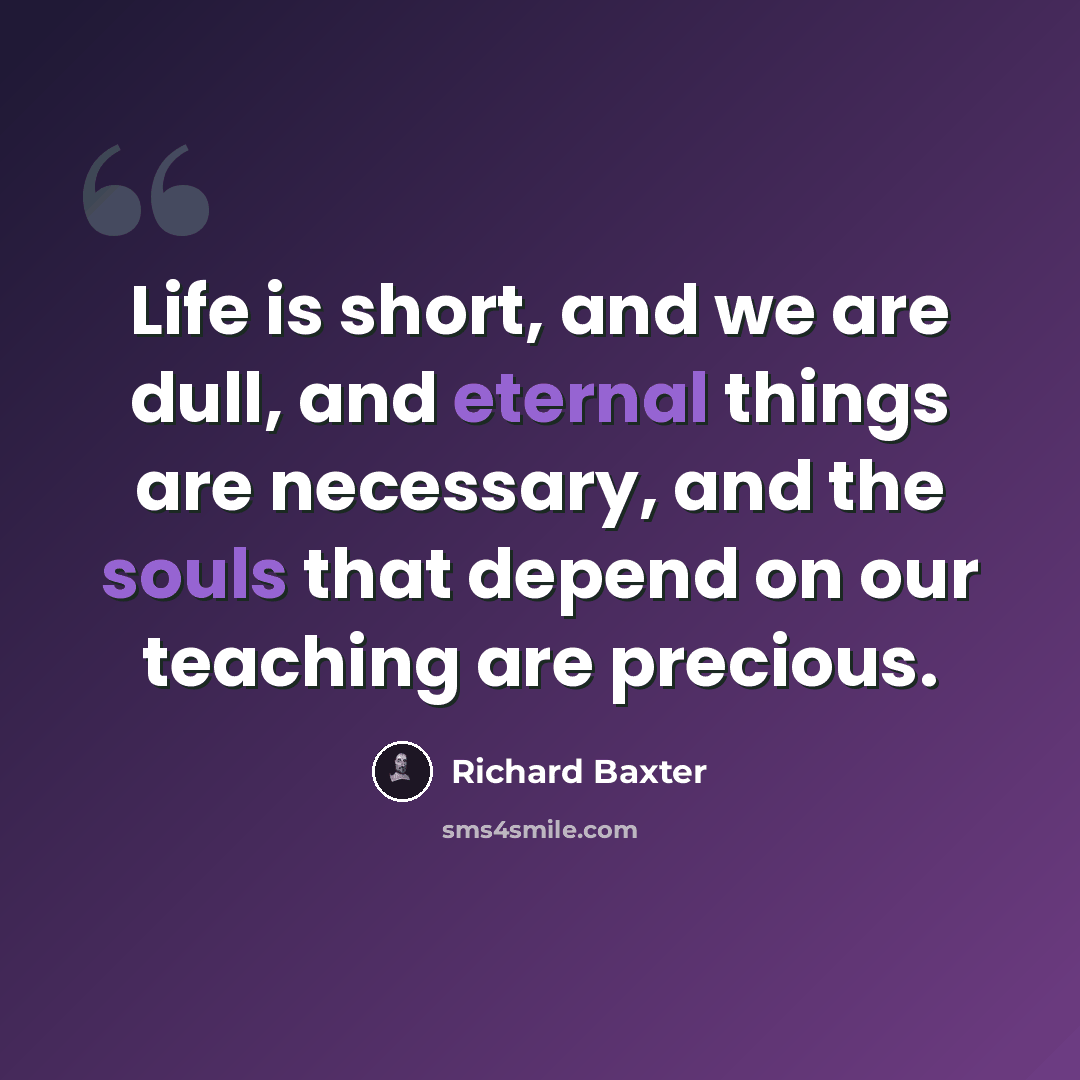“Life is short, and we are dull, and eternal things are necessary, and the souls that depend on our teaching are precious.” quote by Richard Baxter