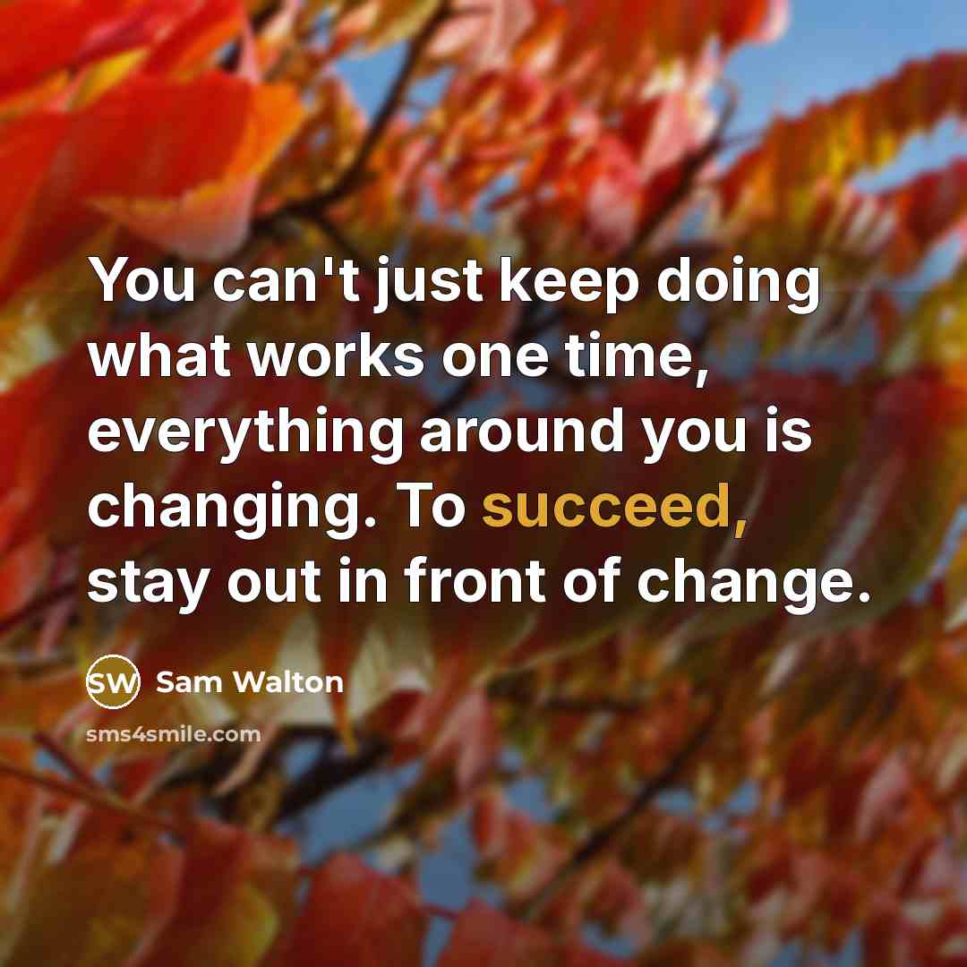 “You can't just keep doing what works one time, everything around you is changing. To succeed, stay out in front of change.” quote by Sam Walton