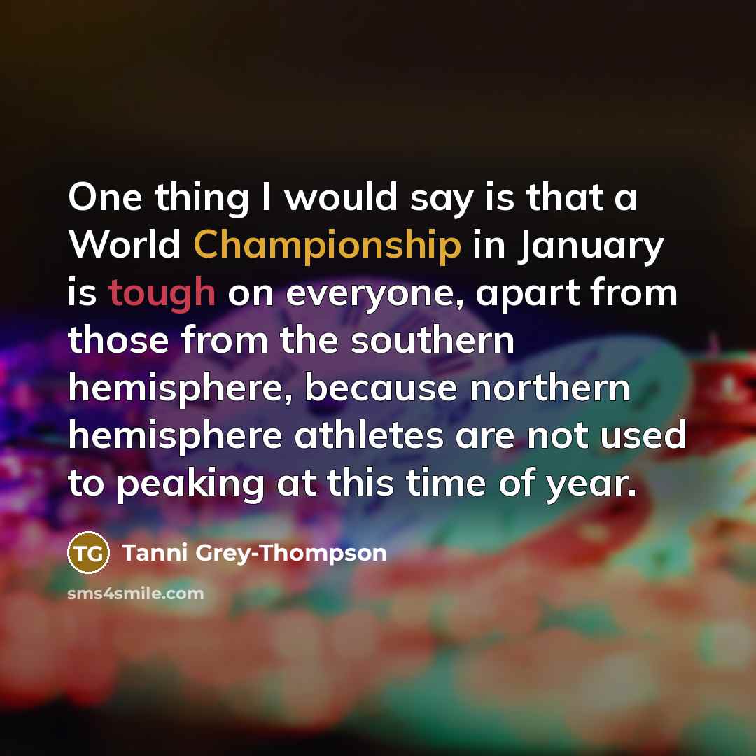 “One thing I would say is that a World Championship in January is tough on everyone, apart from those from the southern hemisphere, because northern hemisphere athletes are not used to peaking at this time of year.” quote by Tanni Grey-Thompson