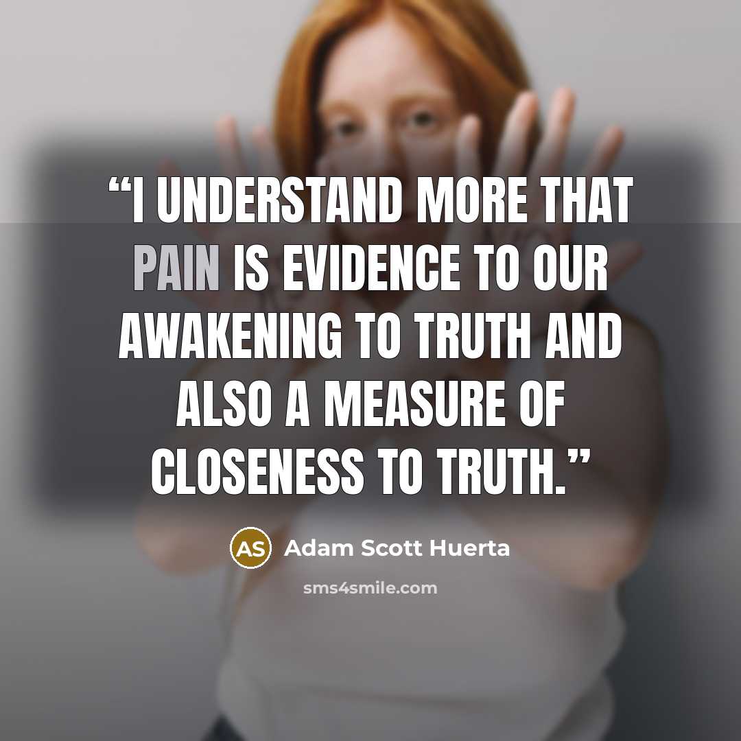 “I understand more that pain is evidence to our awakening to truth and also a measure of closeness to truth.” quote by Adam Scott Huerta