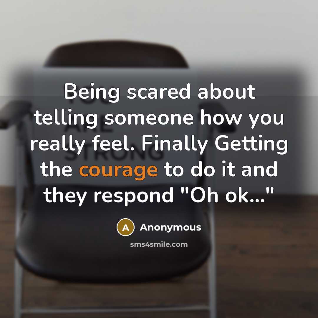 “Being scared about telling someone how you really feel. Finally Getting the courage to do it and they respond "Oh ok..."” quote by Anonymous