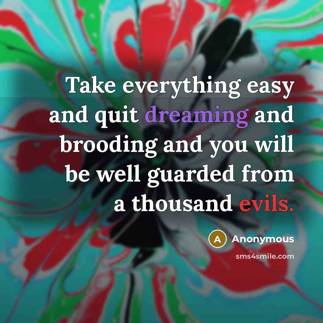 “Take everything easy and quit dreaming and brooding and you will be well guarded from a thousand evils.” quote by Anonymous
