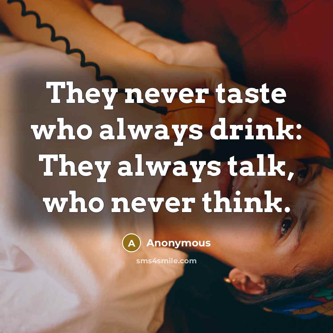 “They never taste who always drink: They always talk, who never think.” quote by Anonymous