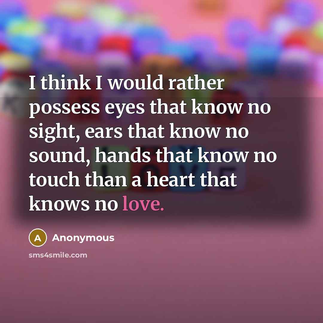 “I think I would rather possess eyes that know no sight, ears that know no sound, hands that know no touch than a heart that knows no love.” quote by Anonymous