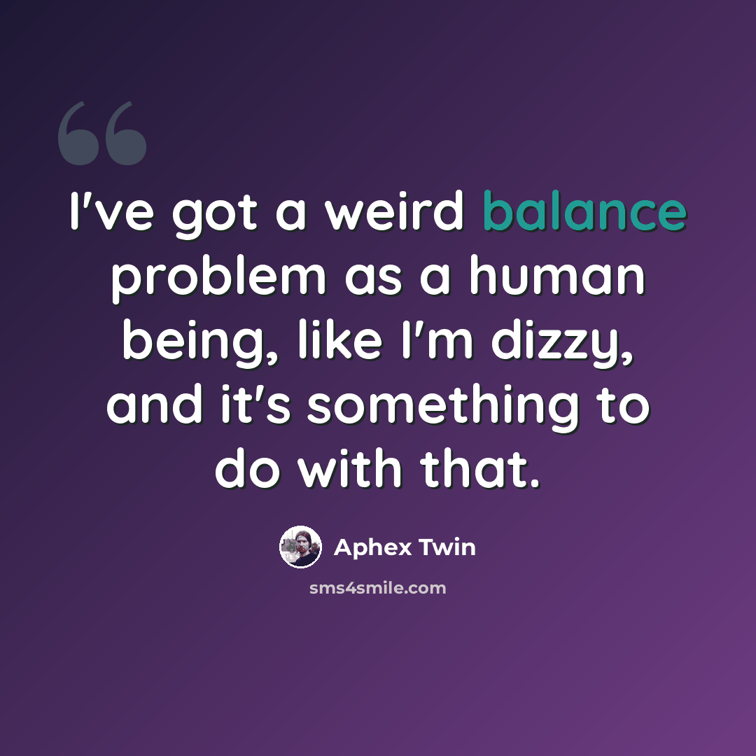 “I've got a weird balance problem as a human being, like I'm dizzy, and it's something to do with that.” quote by Aphex Twin