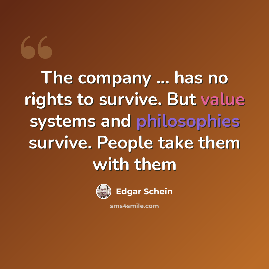 “The company ... has no rights to survive. But value systems and philosophies survive. People take them with them” quote by Edgar Schein
