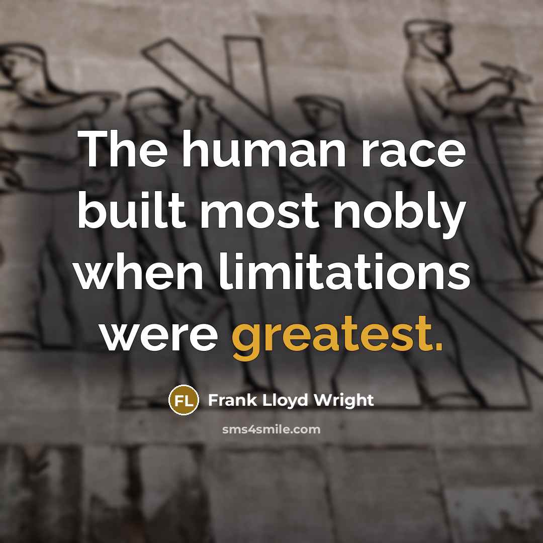 “The human race built most nobly when limitations were greatest.” quote by Frank Lloyd Wright