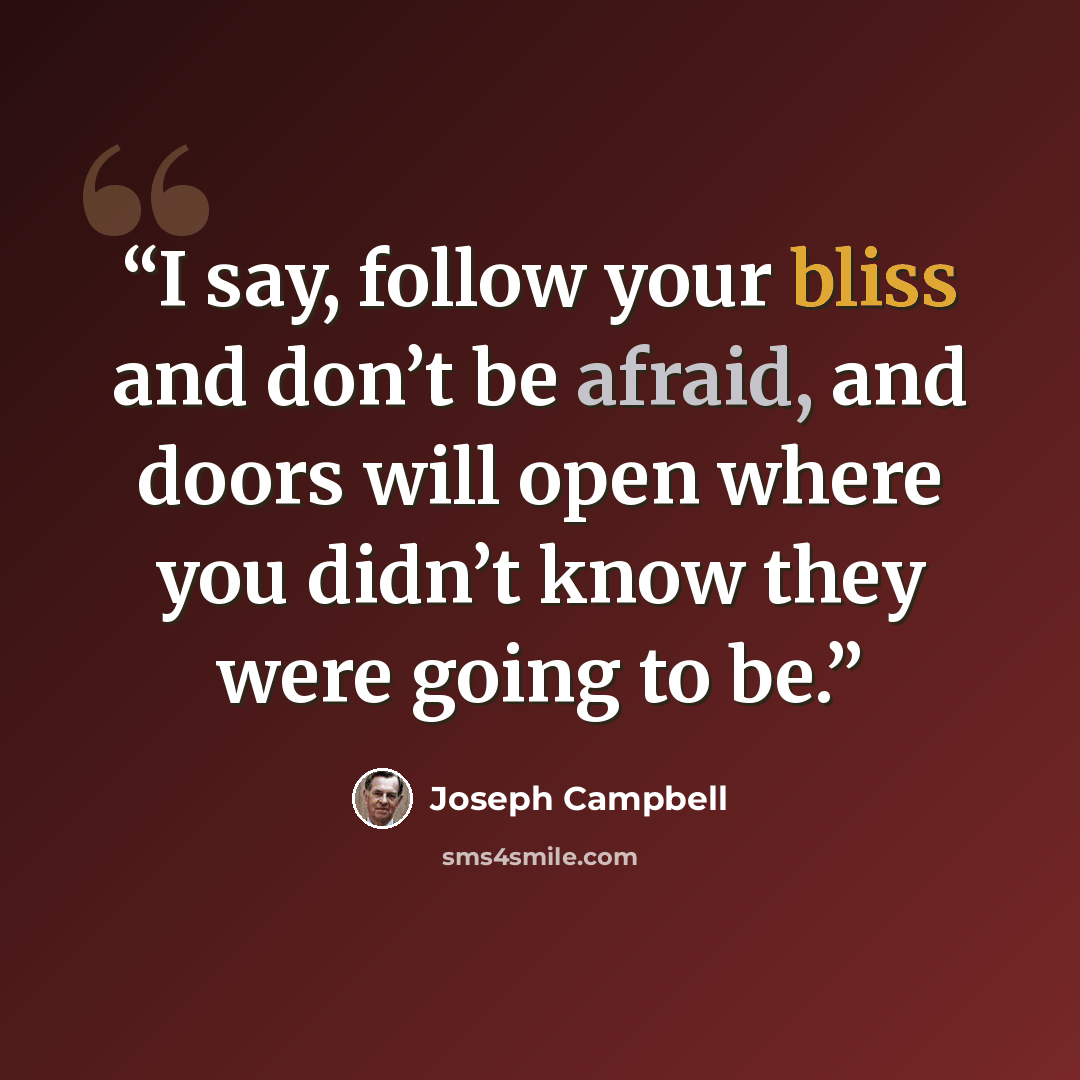 “I say, follow your bliss and don’t be afraid, and doors will open where you didn’t know they were going to be.” quote by Joseph Campbell