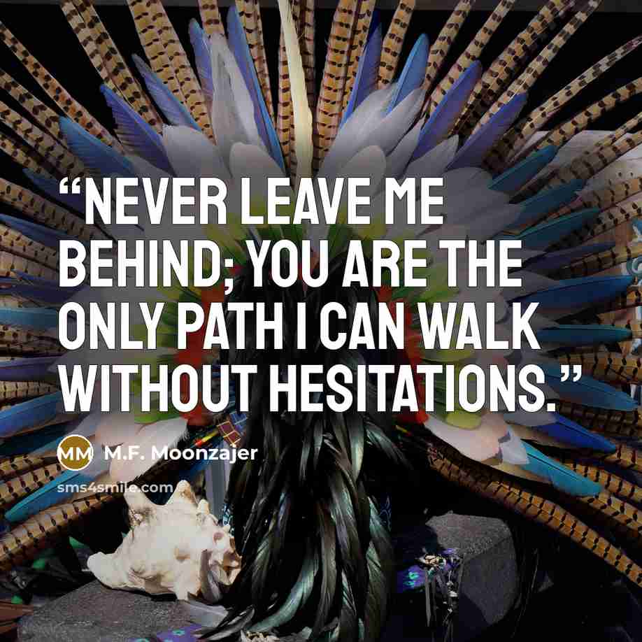 “Never leave me behind; you are the only path I can walk without hesitations.” quote by M.F. Moonzajer
