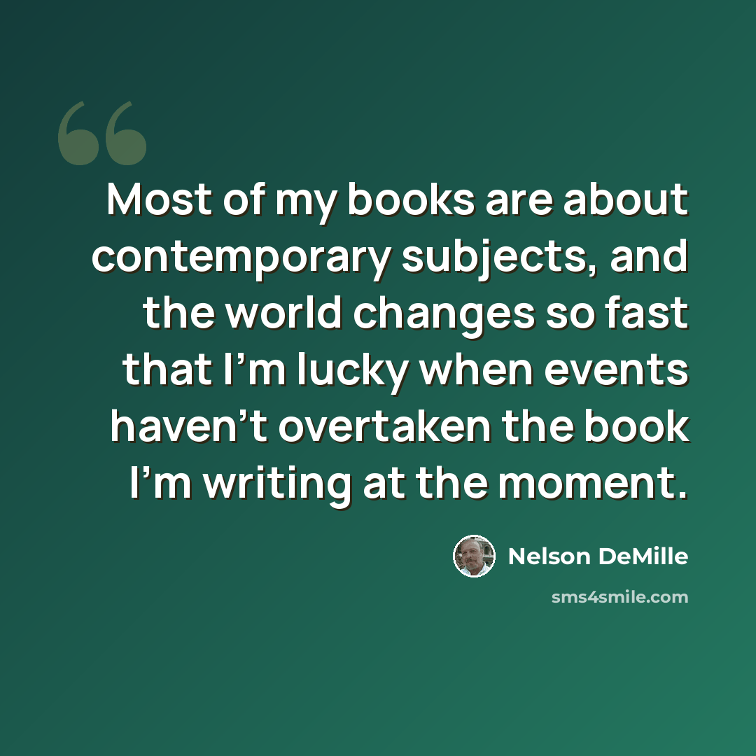 “Most of my books are about contemporary subjects, and the world changes so fast that I'm lucky when events haven't overtaken the book I'm writing at the moment.” quote by Nelson DeMille