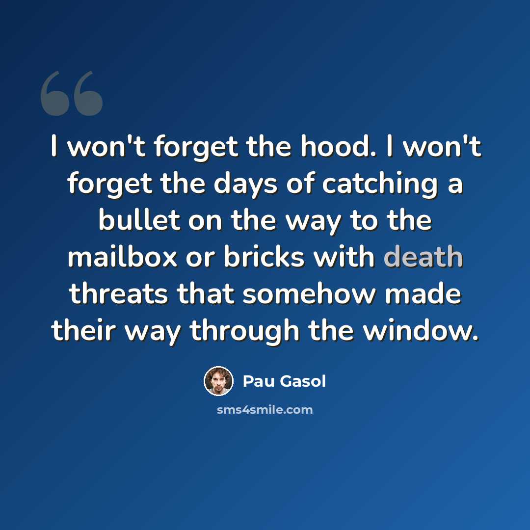 “I won't forget the hood. I won't forget the days of catching a bullet on the way to the mailbox or bricks with death threats that somehow made their way through the window.” quote by Pau Gasol