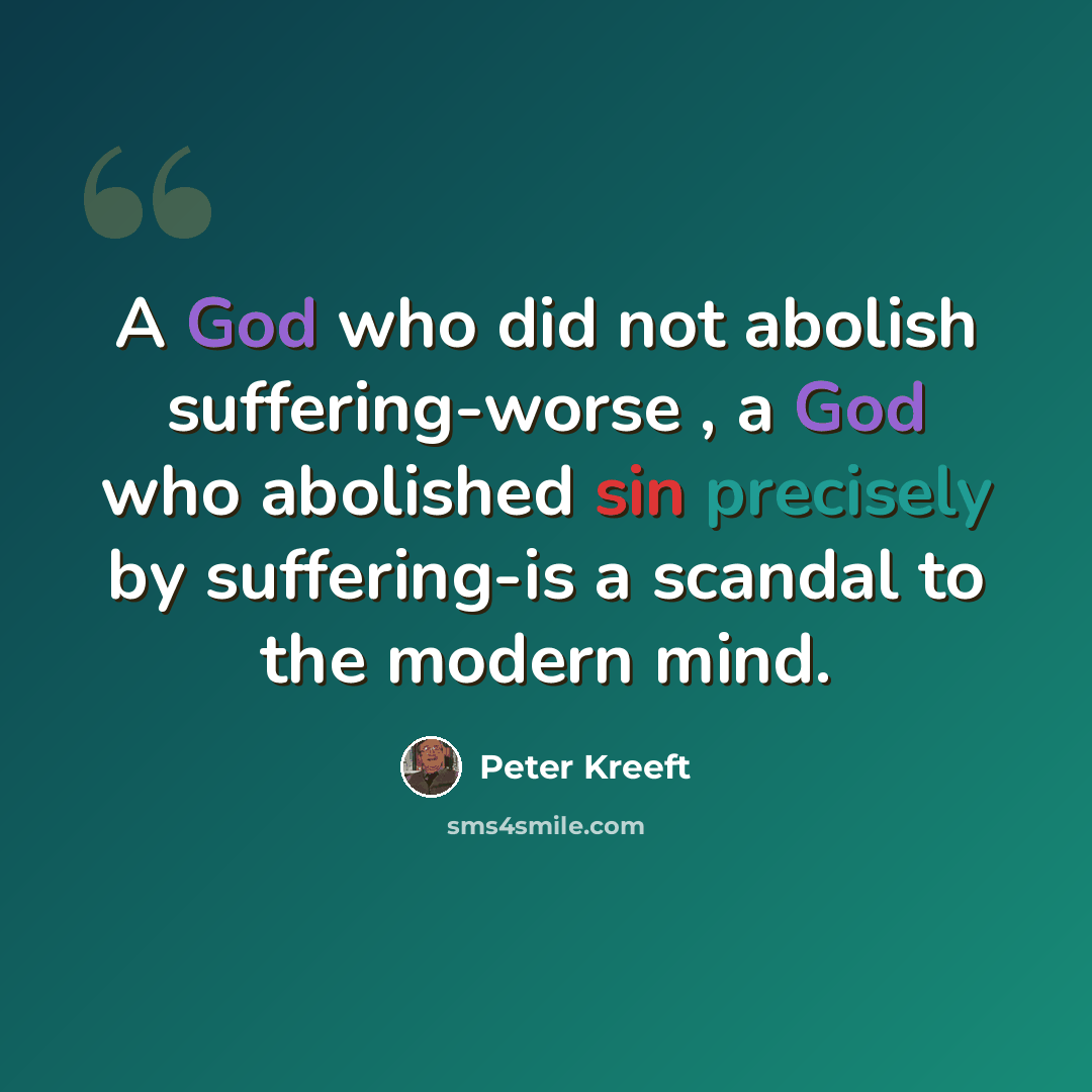 “A God who did not abolish suffering-worse , a God who abolished sin precisely by suffering-is a scandal to the modern mind.” quote by Peter Kreeft