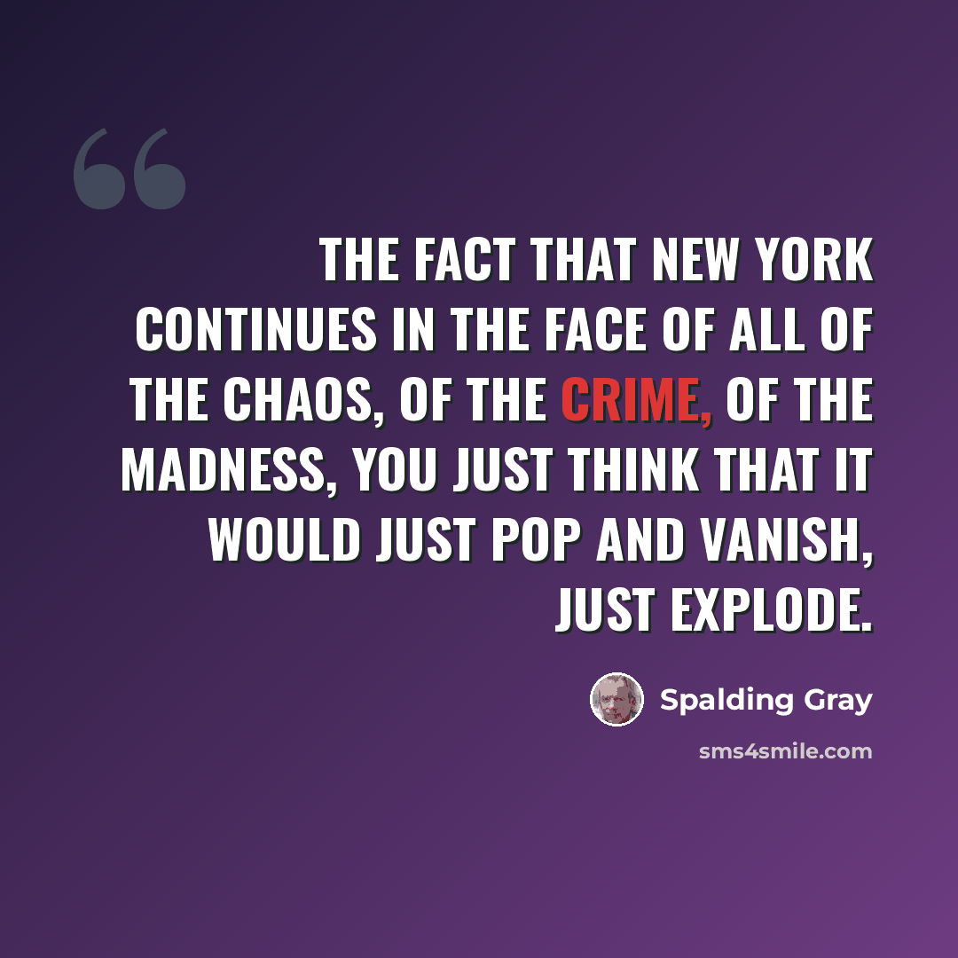 “The fact that New York continues in the face of all of the chaos, of the crime, of the madness, you just think that it would just pop and vanish, just explode.” quote by Spalding Gray