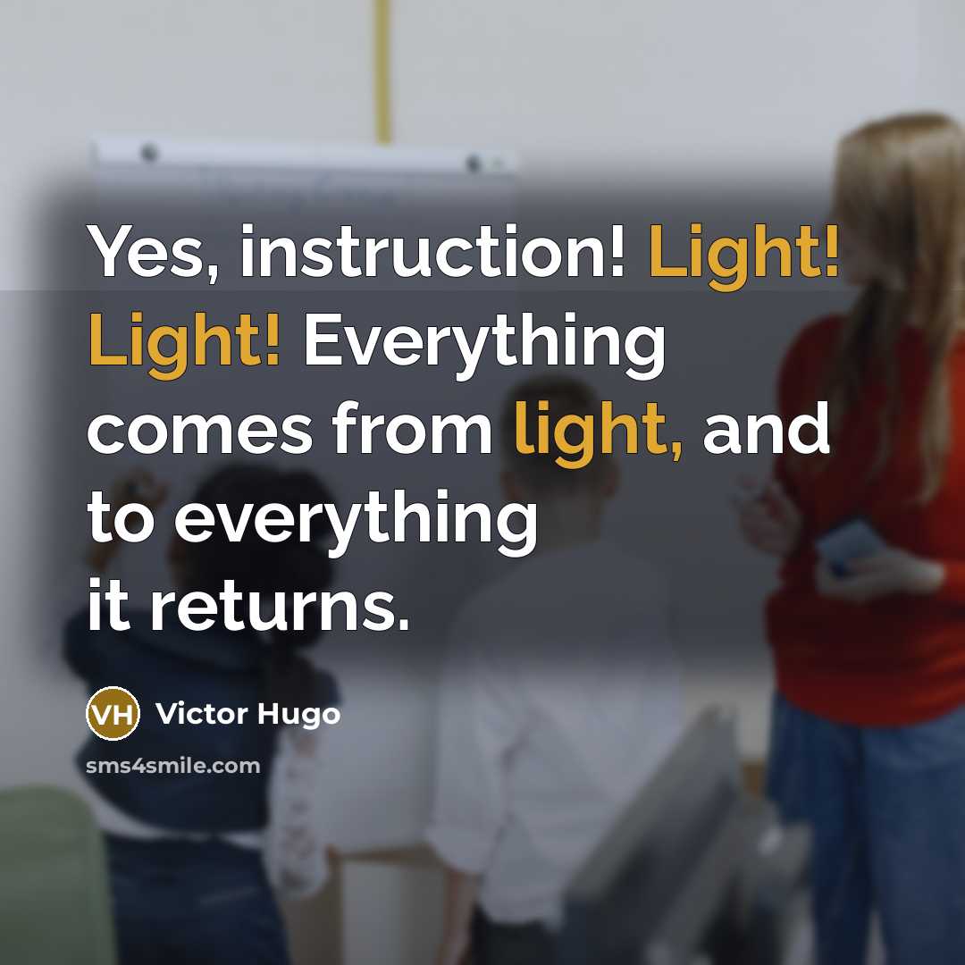 “Yes, instruction! Light! Light! Everything comes from light, and to everything it returns.” quote by Victor Hugo