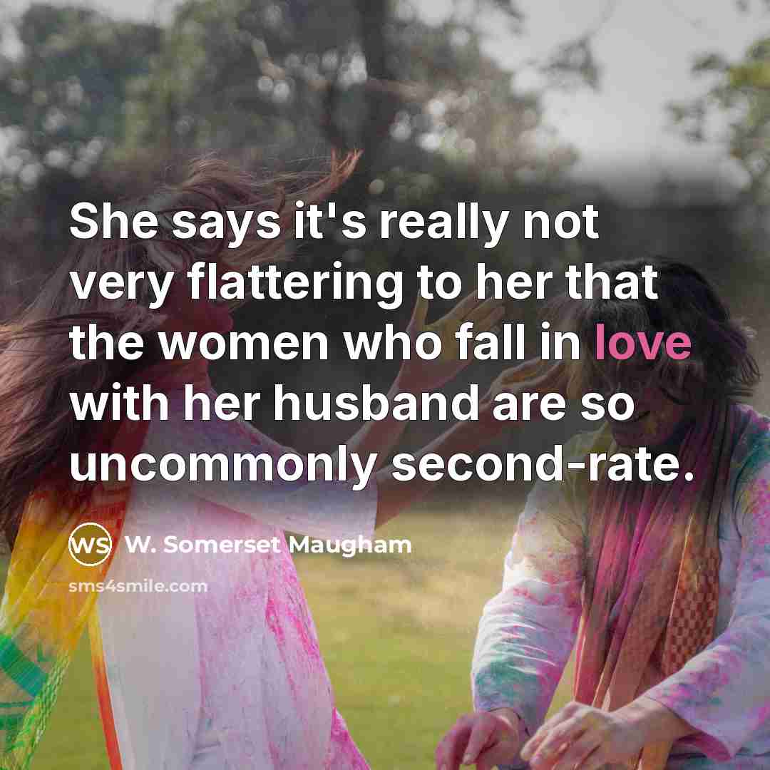 “She says it's really not very flattering to her that the women who fall in love with her husband are so uncommonly second-rate.” quote by W. Somerset Maugham
