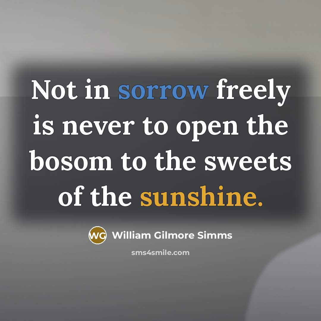 “Not in sorrow freely is never to open the bosom to the sweets of the sunshine.” quote by William Gilmore Simms