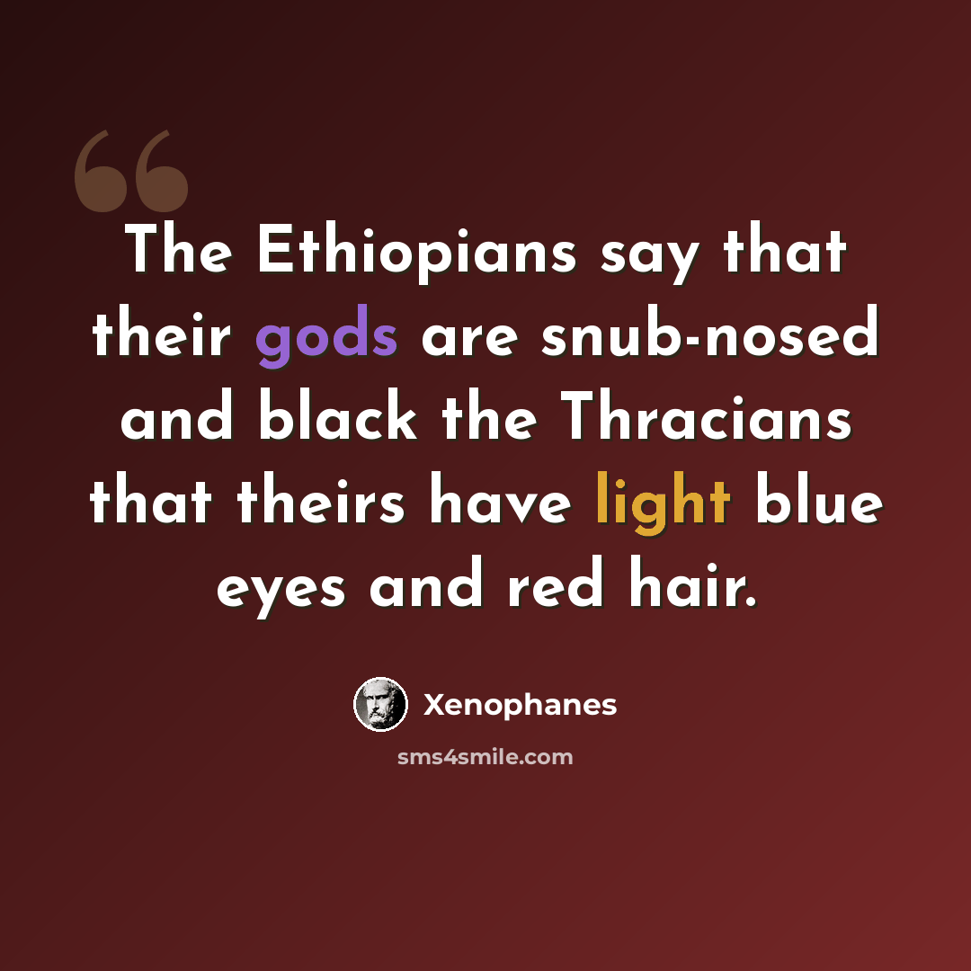 “The Ethiopians say that their gods are snub-nosed and black the Thracians that theirs have light blue eyes and red hair.” quote by Xenophanes