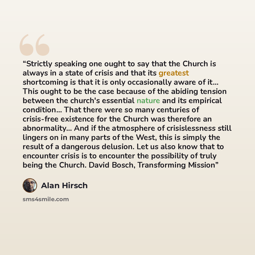 “Strictly speaking one ought to say that the Church is always in a state of crisis and that its greatest shortcoming is that it is only occasionally aware of it… This ought to be the case because of the abiding tension between the church's essential nature and its empirical condition… That there…” quote by Alan Hirsch