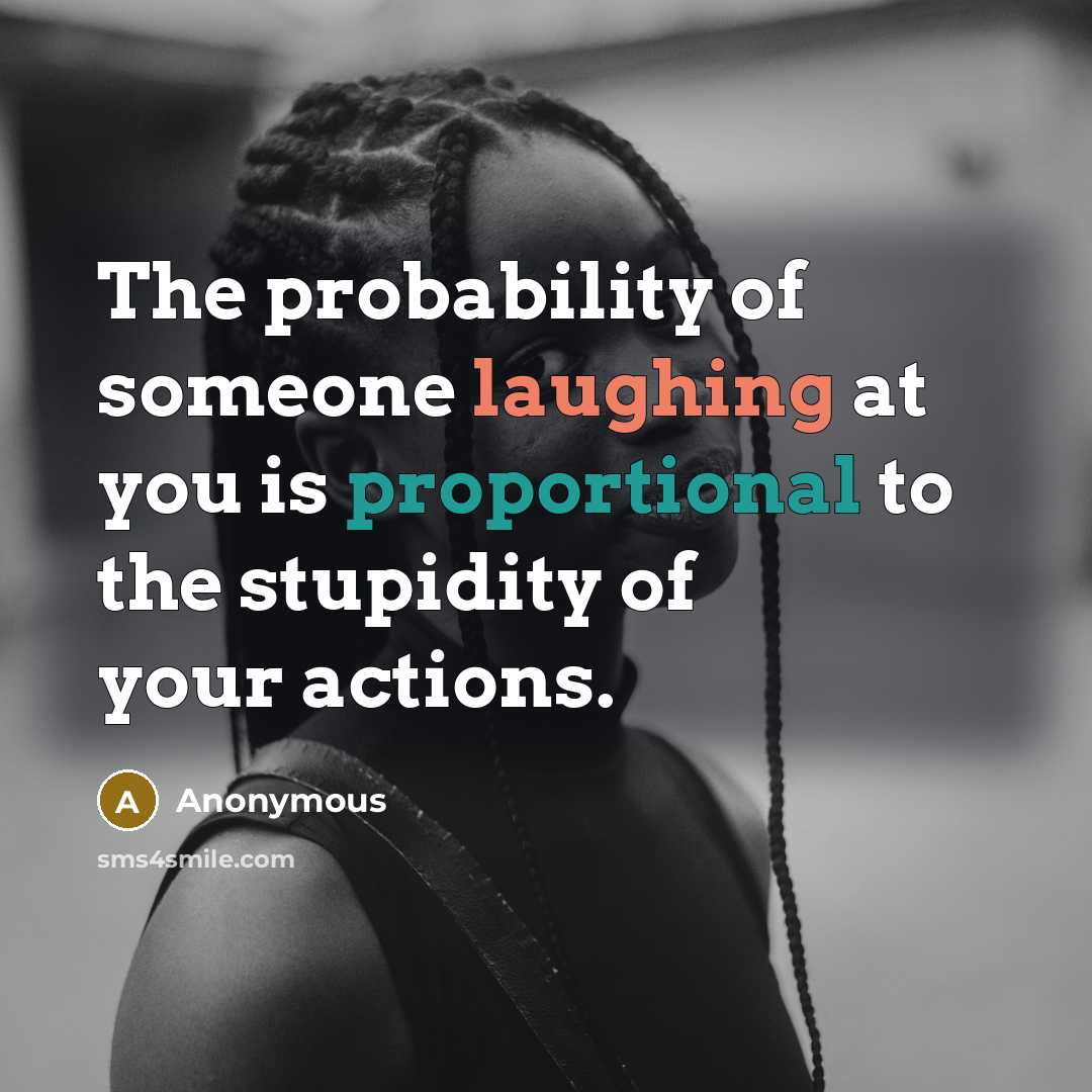 “The probability of someone laughing at you is proportional to the stupidity of your actions.” quote by Anonymous