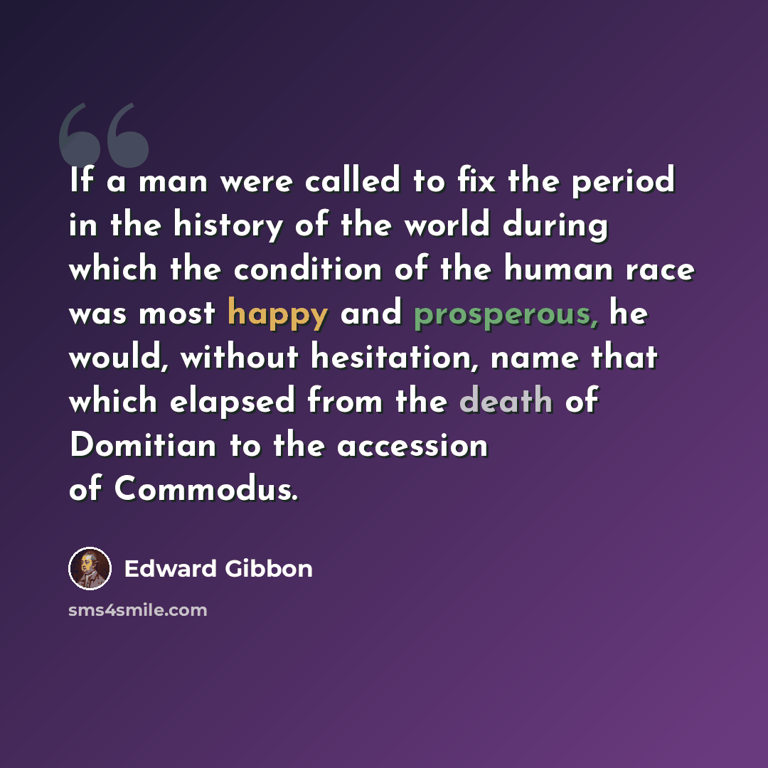 “If a man were called to fix the period in the history of the world during which the condition of the human race was most happy and prosperous, he would, without hesitation, name that which elapsed from the death of Domitian to the accession of Commodus.” quote by Edward Gibbon
