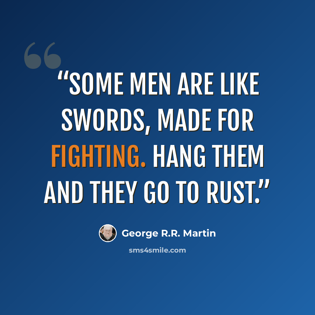 “Some men are like swords, made for fighting. Hang them and they go to rust.” quote by George R.R. Martin