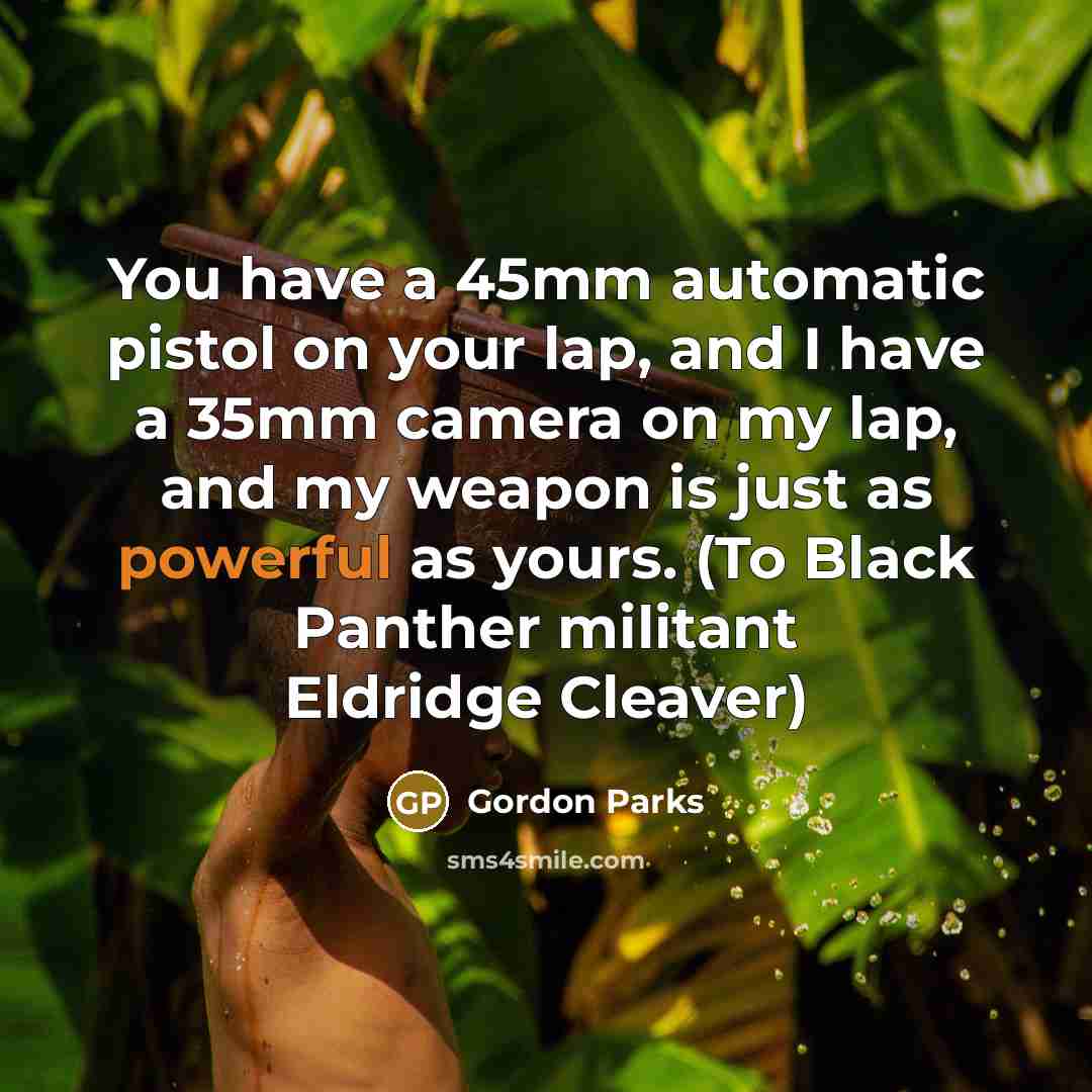 “You have a 45mm automatic pistol on your lap, and I have a 35mm camera on my lap, and my weapon is just as powerful as yours. (To Black Panther militant Eldridge Cleaver)” quote by Gordon Parks