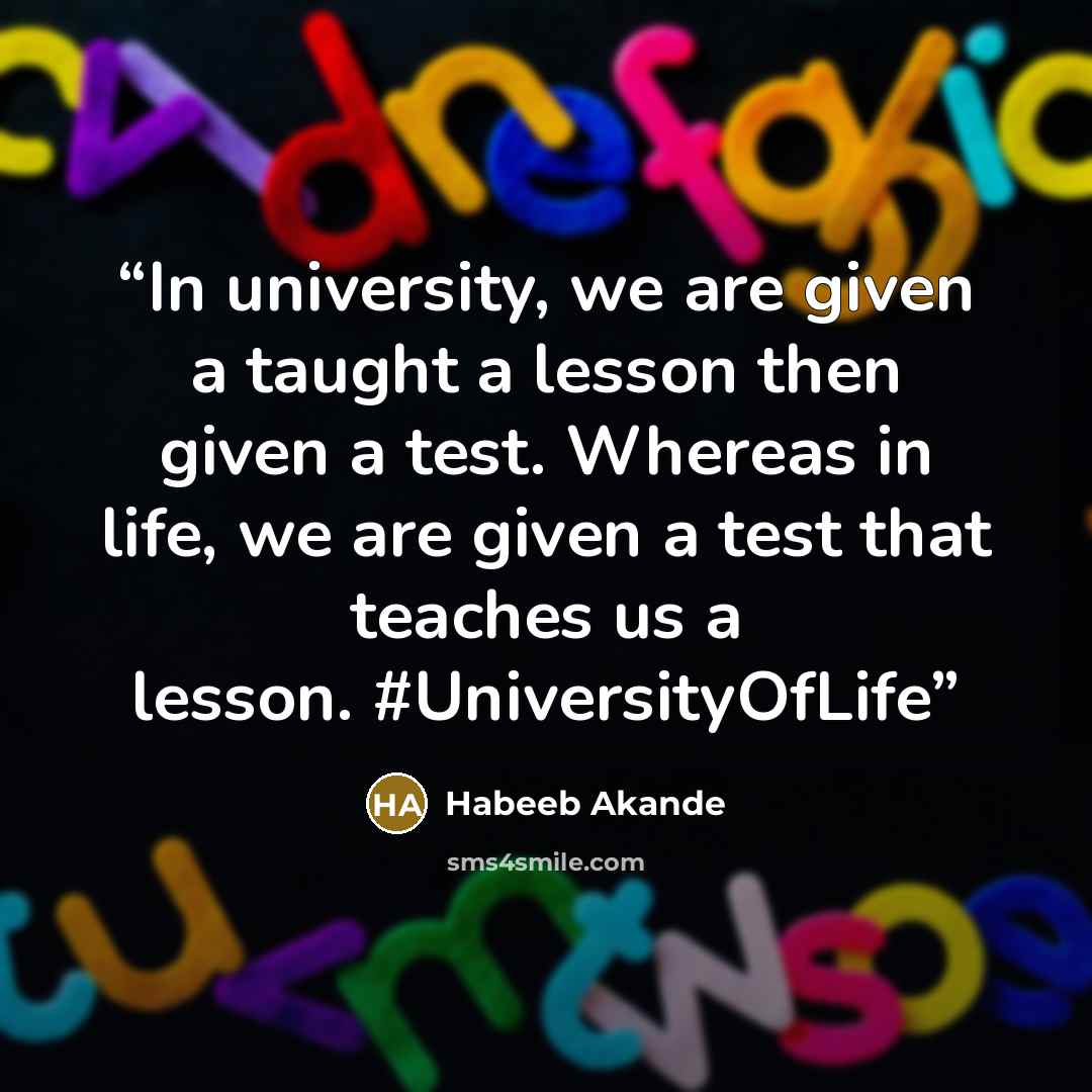 “In university, we are given a taught a lesson then given a test. Whereas in life, we are given a test that teaches us a lesson. #UniversityOfLife” quote by Habeeb Akande
