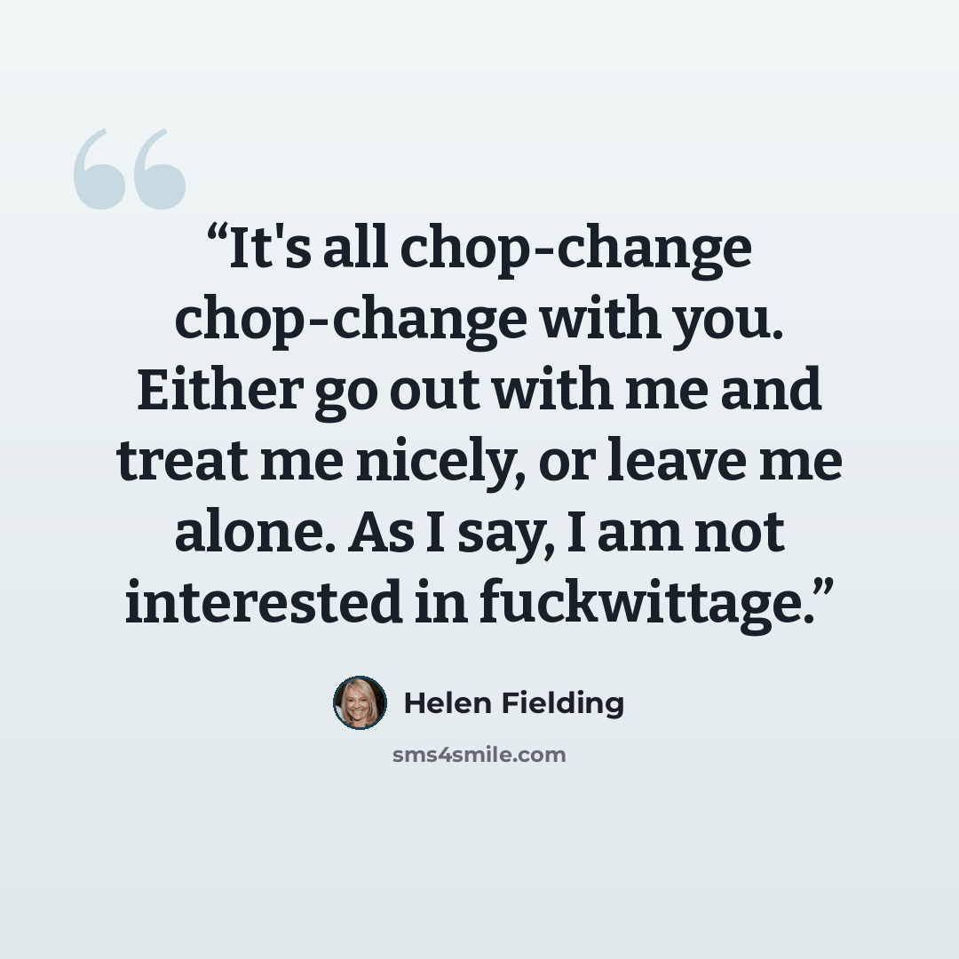 “It's all chop-change chop-change with you. Either go out with me and treat me nicely, or leave me alone. As I say, I am not interested in fuckwittage.” quote by Helen Fielding