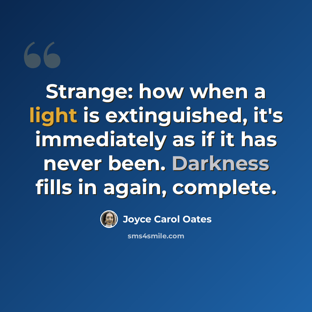 “Strange: how when a light is extinguished, it's immediately as if it has never been. Darkness fills in again, complete.” quote by Joyce Carol Oates