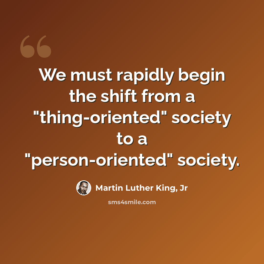 “We must rapidly begin the shift from a "thing-oriented" society to a "person-oriented" society.” quote by Martin Luther King, Jr