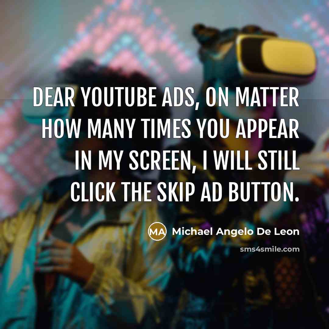 “Dear Youtube ads, on matter how many times you appear in my screen, I will still click the Skip Ad button.” quote by Michael Angelo De Leon