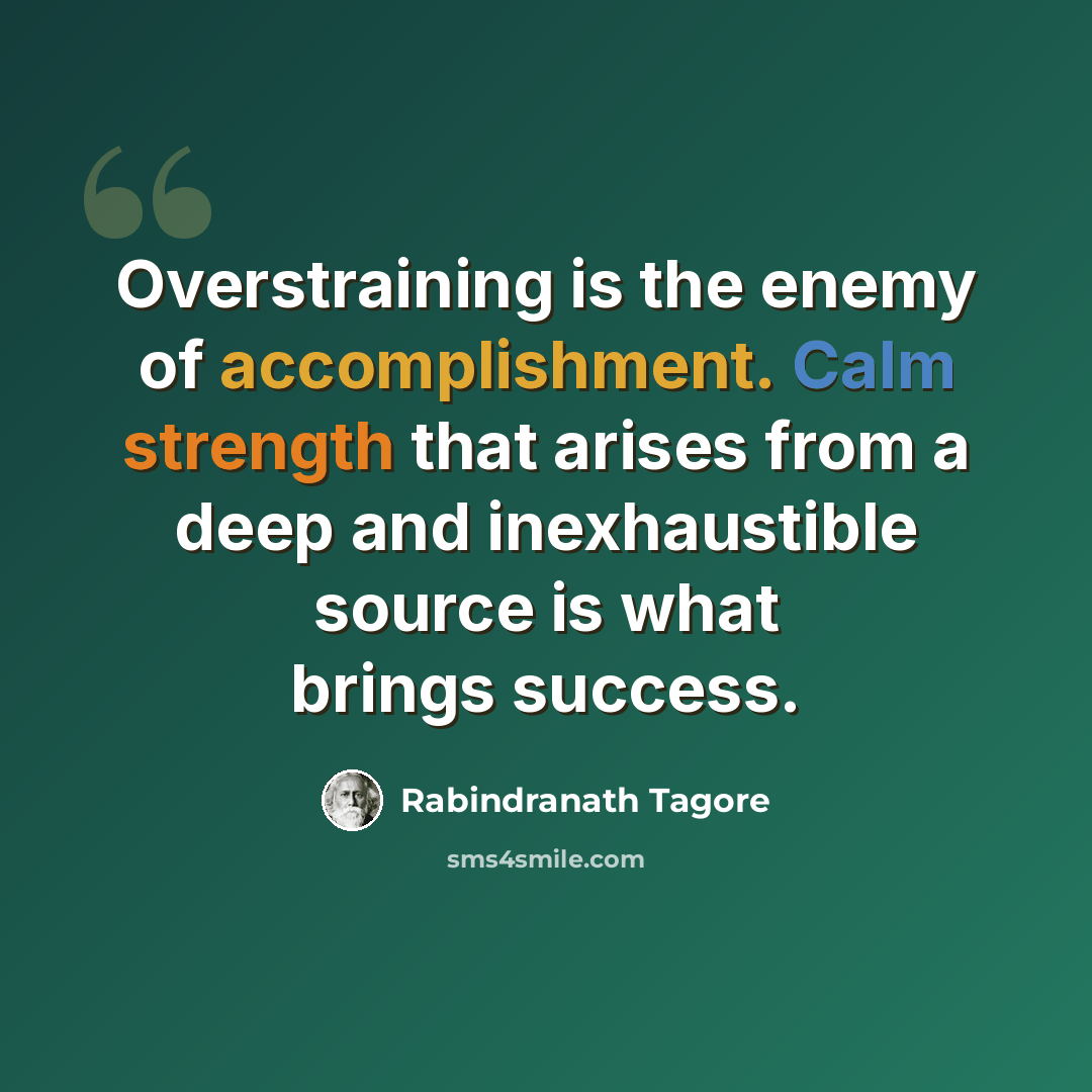 “Overstraining is the enemy of accomplishment. Calm strength that arises from a deep and inexhaustible source is what brings success.” quote by Rabindranath Tagore