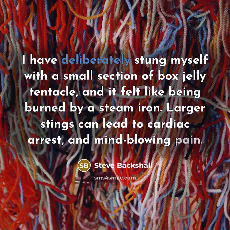 “I have deliberately stung myself with a small section of box jelly tentacle, and it felt like being burned by a steam iron. Larger stings can lead to cardiac arrest, and mind-blowing pain.” quote by Steve Backshall