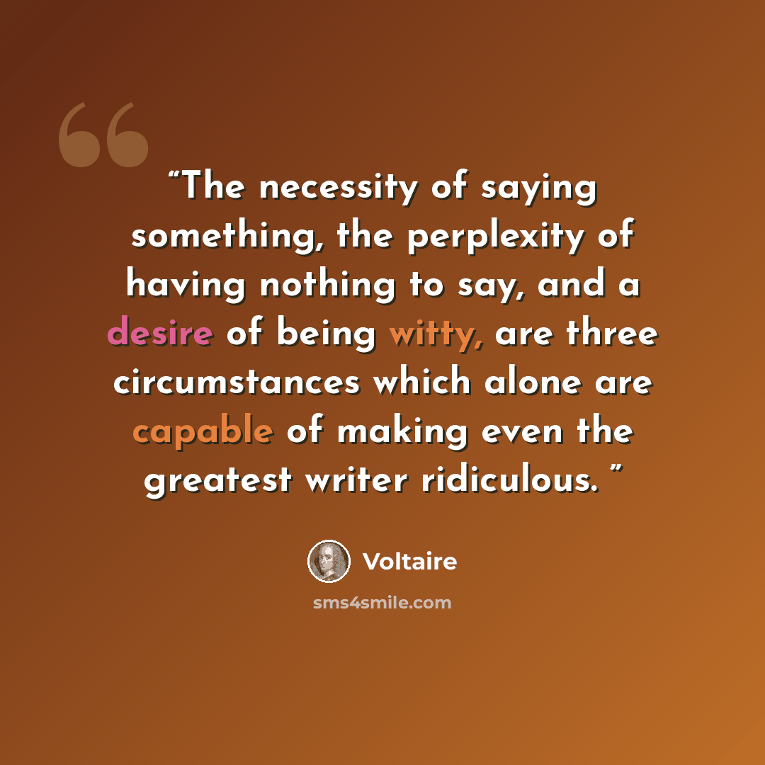 “The necessity of saying something, the perplexity of having nothing to say, and a desire of being witty, are three circumstances which alone are capable of making even the greatest writer ridiculous.” quote by Voltaire