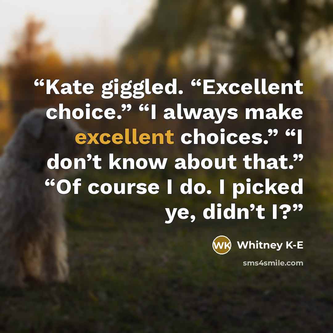 “Kate giggled. “Excellent choice.” “I always make excellent choices.” “I don’t know about that.” “Of course I do. I picked ye, didn’t I?” quote by Whitney K-E