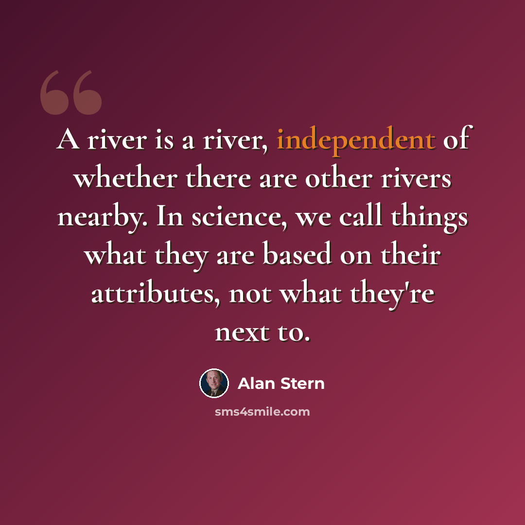 “A river is a river, independent of whether there are other rivers nearby. In science, we call things what they are based on their attributes, not what they're next to.” quote by Alan Stern