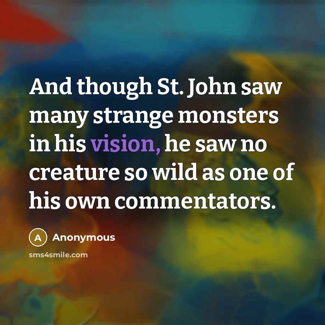 “And though St. John saw many strange monsters in his vision, he saw no creature so wild as one of his own commentators.” quote by Anonymous