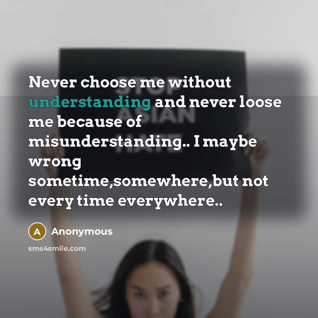 “Never choose me without understanding and never loose me because of misunderstanding.. I maybe wrong sometime,somewhere,but not every time everywhere..” quote by Anonymous