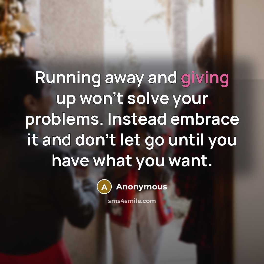 “Running away and giving up won't solve your problems. Instead embrace it and don't let go until you have what you want.” quote by Anonymous