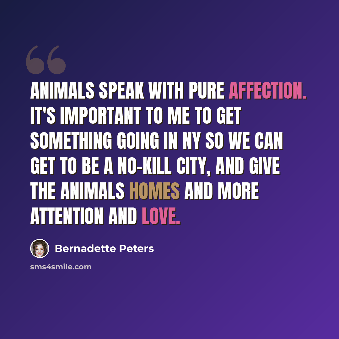 “Animals speak with pure affection. It's important to me to get something going in NY so we can get to be a no-kill city, and give the animals homes and more attention and love.” quote by Bernadette Peters