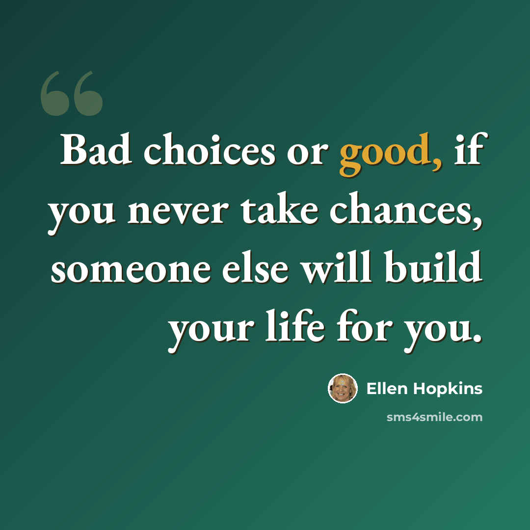 “Bad choices or good, if you never take chances, someone else will build your life for you.” quote by Ellen Hopkins