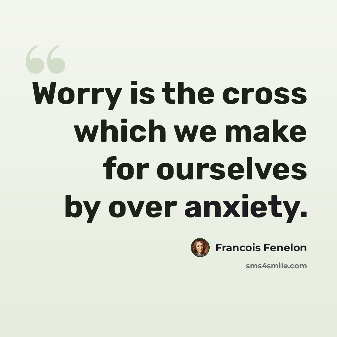 “Worry is the cross which we make for ourselves by over anxiety.” quote by Francois Fenelon