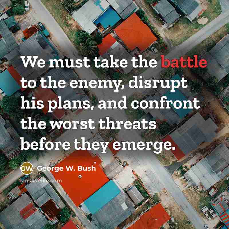 “We must take the battle to the enemy, disrupt his plans, and confront the worst threats before they emerge.” quote by George W. Bush