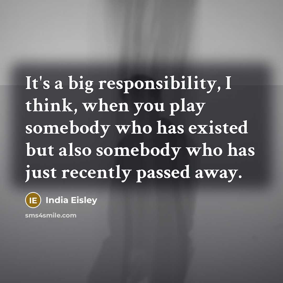 “It's a big responsibility, I think, when you play somebody who has existed but also somebody who has just recently passed away.” quote by India Eisley