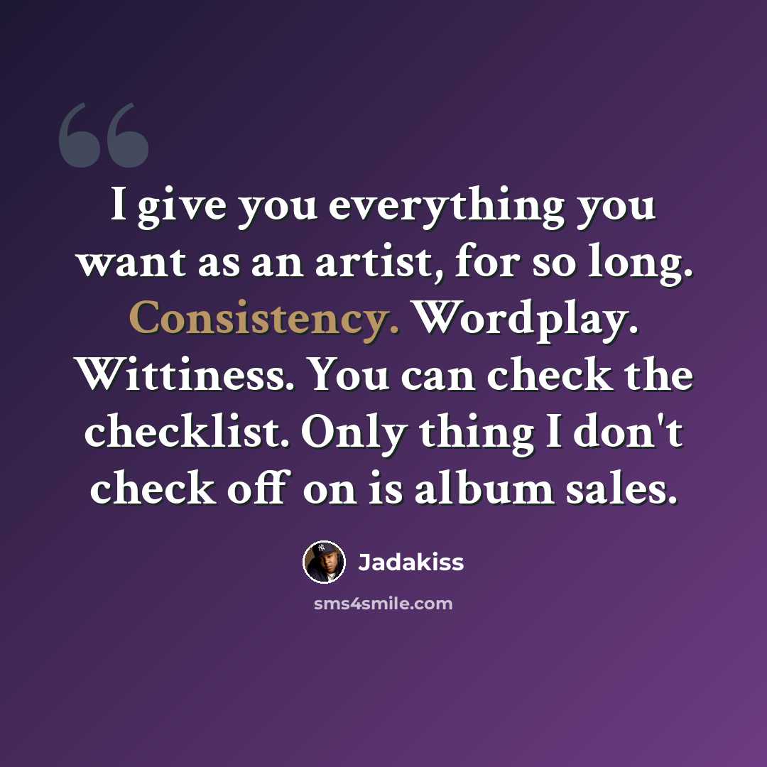 “I give you everything you want as an artist, for so long. Consistency. Wordplay. Wittiness. You can check the checklist. Only thing I don't check off on is album sales.” quote by Jadakiss