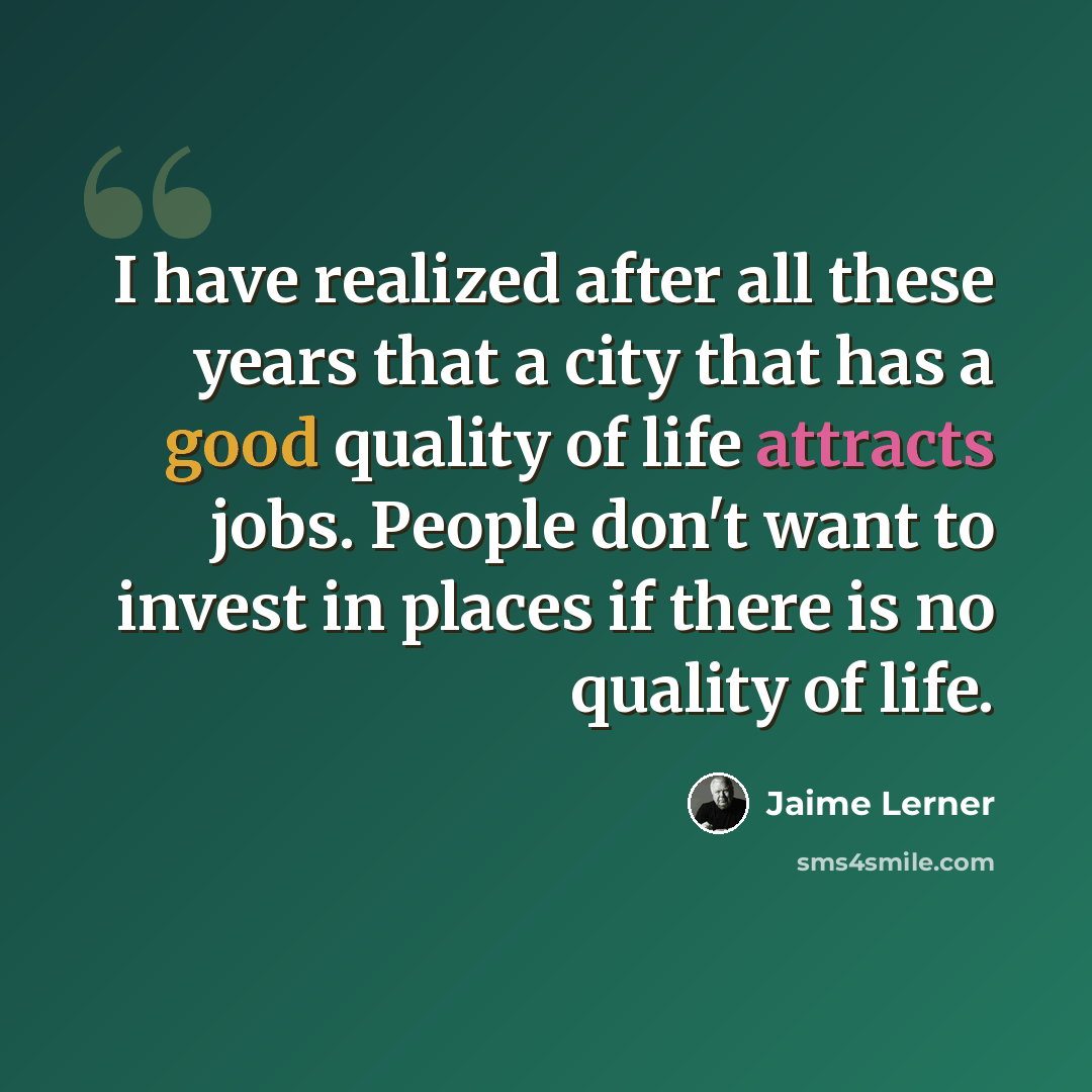 “I have realized after all these years that a city that has a good quality of life attracts jobs. People don't want to invest in places if there is no quality of life.” quote by Jaime Lerner