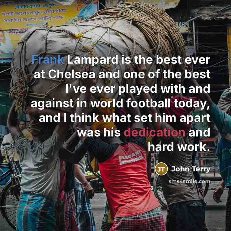 “Frank Lampard is the best ever at Chelsea and one of the best I've ever played with and against in world football today, and I think what set him apart was his dedication and hard work.” quote by John Terry